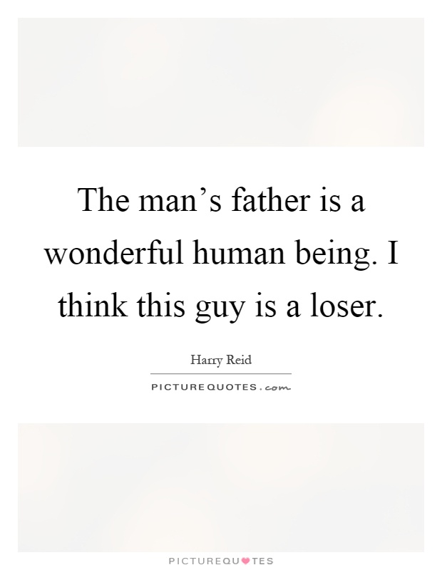 The man's father is a wonderful human being. I think this guy is a loser Picture Quote #1