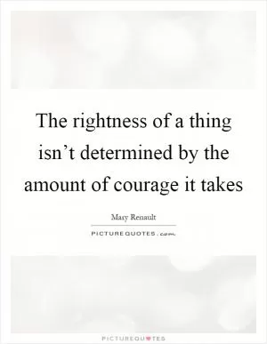 The rightness of a thing isn’t determined by the amount of courage it takes Picture Quote #1