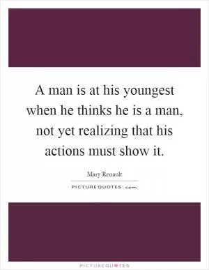 A man is at his youngest when he thinks he is a man, not yet realizing that his actions must show it Picture Quote #1