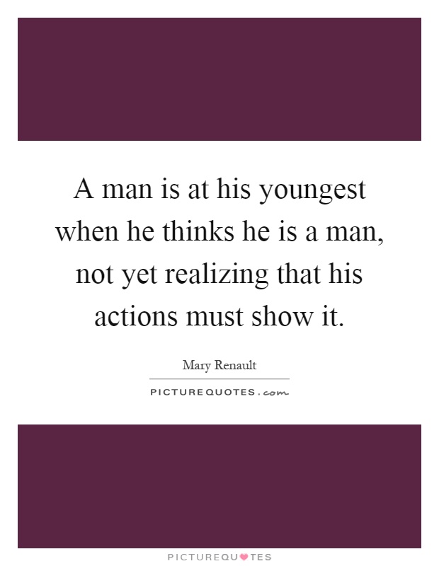 A man is at his youngest when he thinks he is a man, not yet realizing that his actions must show it Picture Quote #1