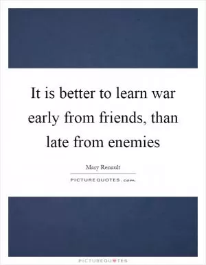It is better to learn war early from friends, than late from enemies Picture Quote #1