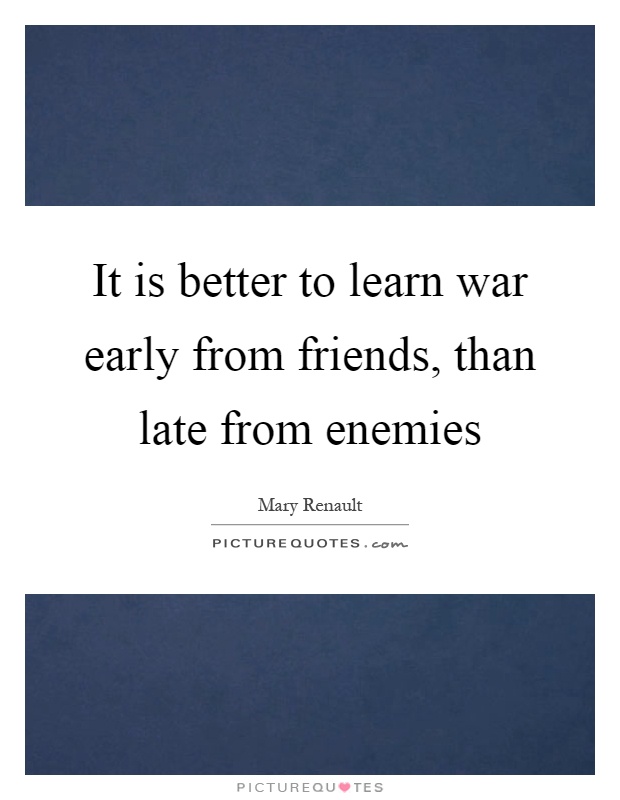 It is better to learn war early from friends, than late from enemies Picture Quote #1