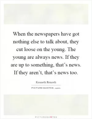 When the newspapers have got nothing else to talk about, they cut loose on the young. The young are always news. If they are up to something, that’s news. If they aren’t, that’s news too Picture Quote #1