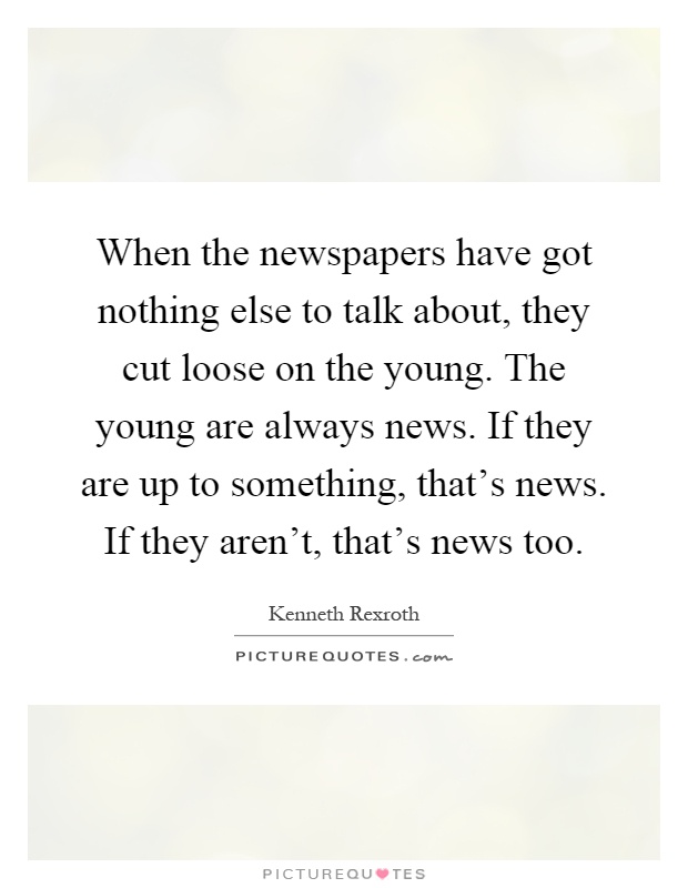 When the newspapers have got nothing else to talk about, they cut loose on the young. The young are always news. If they are up to something, that's news. If they aren't, that's news too Picture Quote #1
