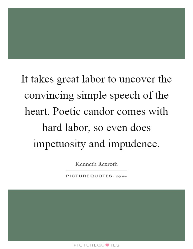 It takes great labor to uncover the convincing simple speech of the heart. Poetic candor comes with hard labor, so even does impetuosity and impudence Picture Quote #1