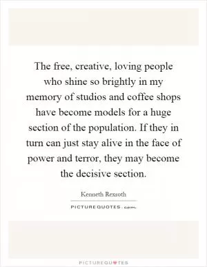 The free, creative, loving people who shine so brightly in my memory of studios and coffee shops have become models for a huge section of the population. If they in turn can just stay alive in the face of power and terror, they may become the decisive section Picture Quote #1