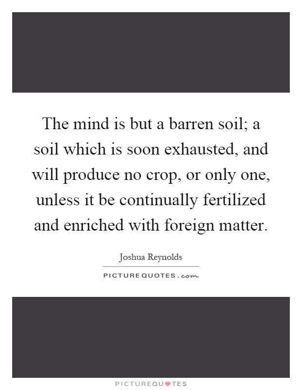 The mind is but a barren soil; a soil which is soon exhausted, and will produce no crop, or only one, unless it be continually fertilized and enriched with foreign matter Picture Quote #1