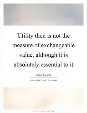 Utility then is not the measure of exchangeable value, although it is absolutely essential to it Picture Quote #1