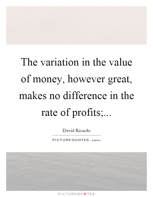 The variation in the value of money, however great, makes no difference in the rate of profits; Picture Quote #1