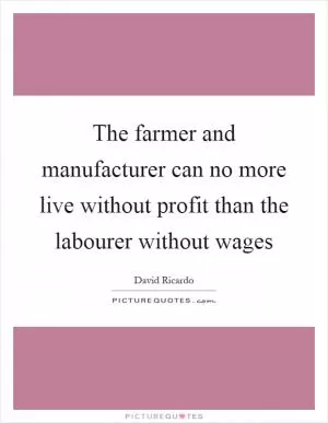 The farmer and manufacturer can no more live without profit than the labourer without wages Picture Quote #1