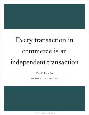 Every transaction in commerce is an independent transaction Picture Quote #1