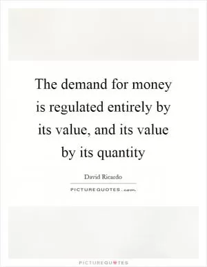 The demand for money is regulated entirely by its value, and its value by its quantity Picture Quote #1