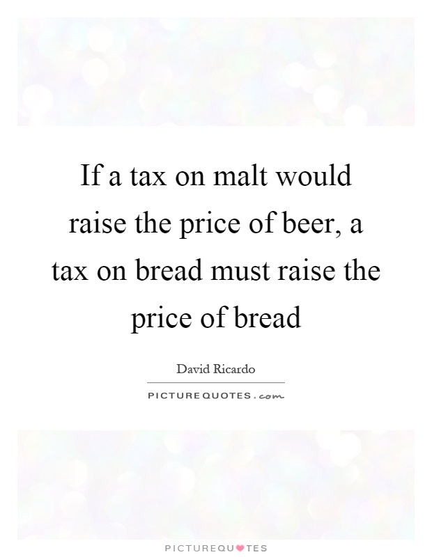 If a tax on malt would raise the price of beer, a tax on bread must raise the price of bread Picture Quote #1