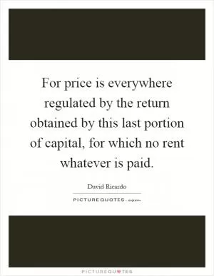 For price is everywhere regulated by the return obtained by this last portion of capital, for which no rent whatever is paid Picture Quote #1