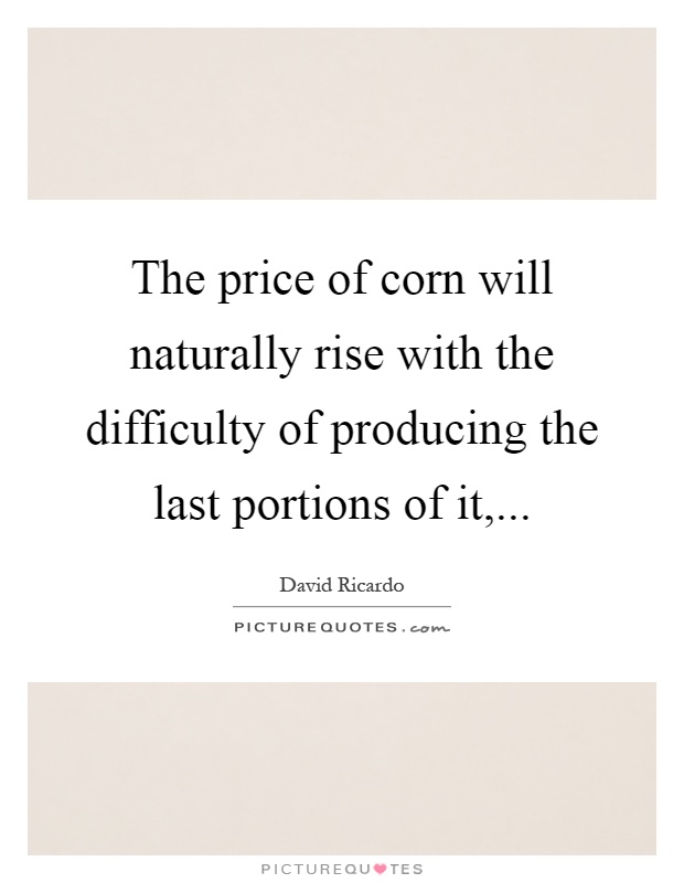 The price of corn will naturally rise with the difficulty of producing the last portions of it, Picture Quote #1