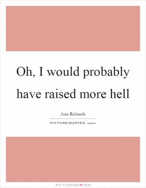 Oh, I would probably have raised more hell Picture Quote #1