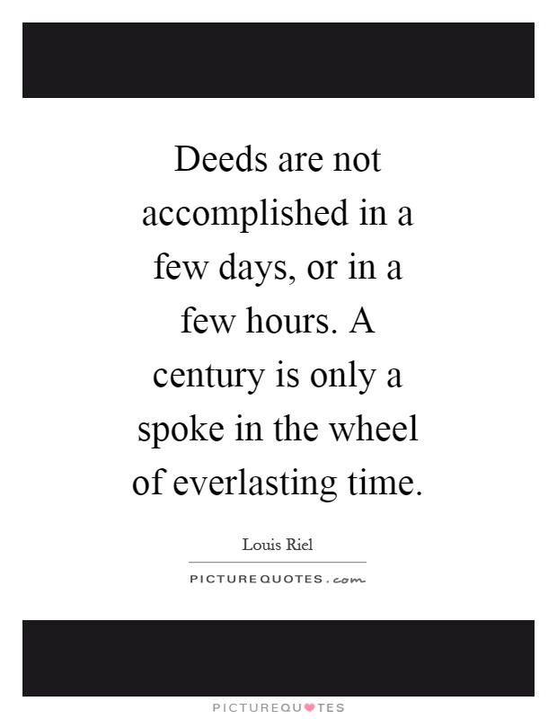 Deeds are not accomplished in a few days, or in a few hours. A century is only a spoke in the wheel of everlasting time Picture Quote #1