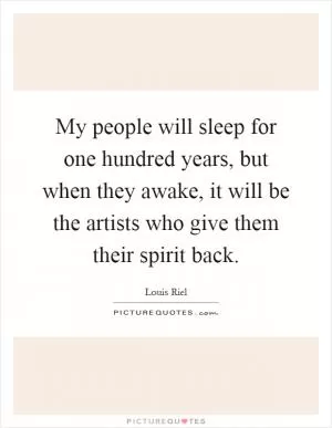 My people will sleep for one hundred years, but when they awake, it will be the artists who give them their spirit back Picture Quote #1