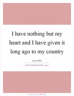 I have nothing but my heart and I have given it long ago to my country Picture Quote #1