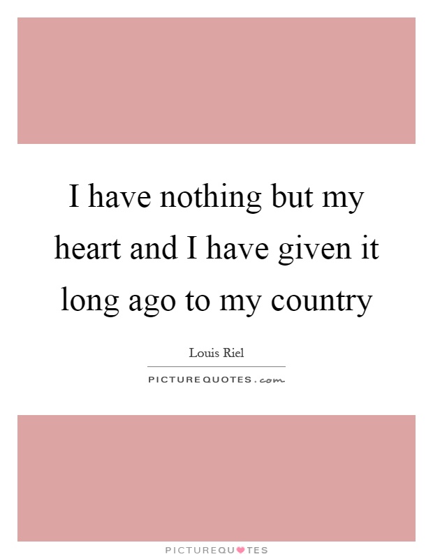 I have nothing but my heart and I have given it long ago to my country Picture Quote #1