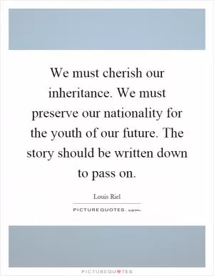 We must cherish our inheritance. We must preserve our nationality for the youth of our future. The story should be written down to pass on Picture Quote #1