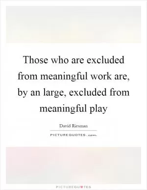 Those who are excluded from meaningful work are, by an large, excluded from meaningful play Picture Quote #1