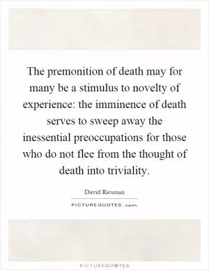The premonition of death may for many be a stimulus to novelty of experience: the imminence of death serves to sweep away the inessential preoccupations for those who do not flee from the thought of death into triviality Picture Quote #1