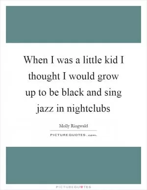 When I was a little kid I thought I would grow up to be black and sing jazz in nightclubs Picture Quote #1