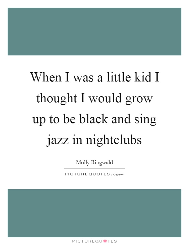 When I was a little kid I thought I would grow up to be black and sing jazz in nightclubs Picture Quote #1