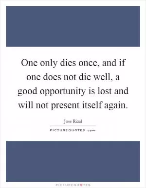 One only dies once, and if one does not die well, a good opportunity is lost and will not present itself again Picture Quote #1