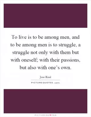 To live is to be among men, and to be among men is to struggle, a struggle not only with them but with oneself; with their passions, but also with one’s own Picture Quote #1