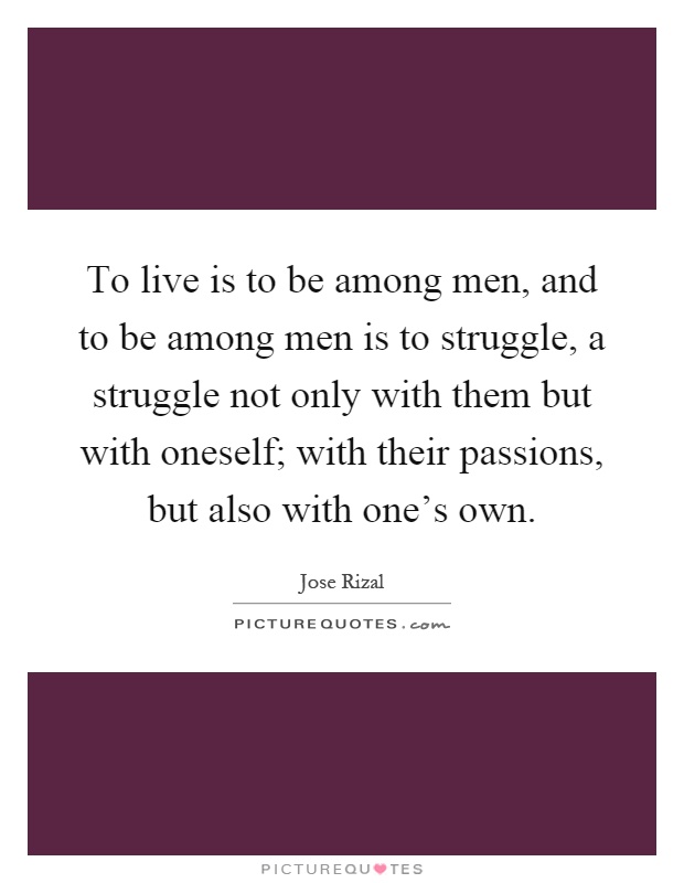 To live is to be among men, and to be among men is to struggle, a struggle not only with them but with oneself; with their passions, but also with one's own Picture Quote #1