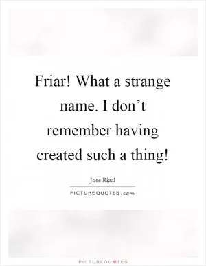 Friar! What a strange name. I don’t remember having created such a thing! Picture Quote #1