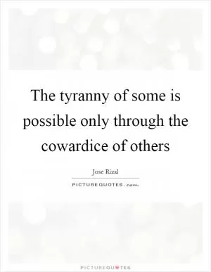 The tyranny of some is possible only through the cowardice of others Picture Quote #1