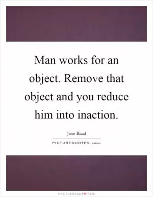 Man works for an object. Remove that object and you reduce him into inaction Picture Quote #1