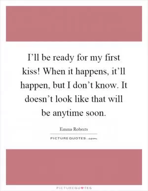 I’ll be ready for my first kiss! When it happens, it’ll happen, but I don’t know. It doesn’t look like that will be anytime soon Picture Quote #1