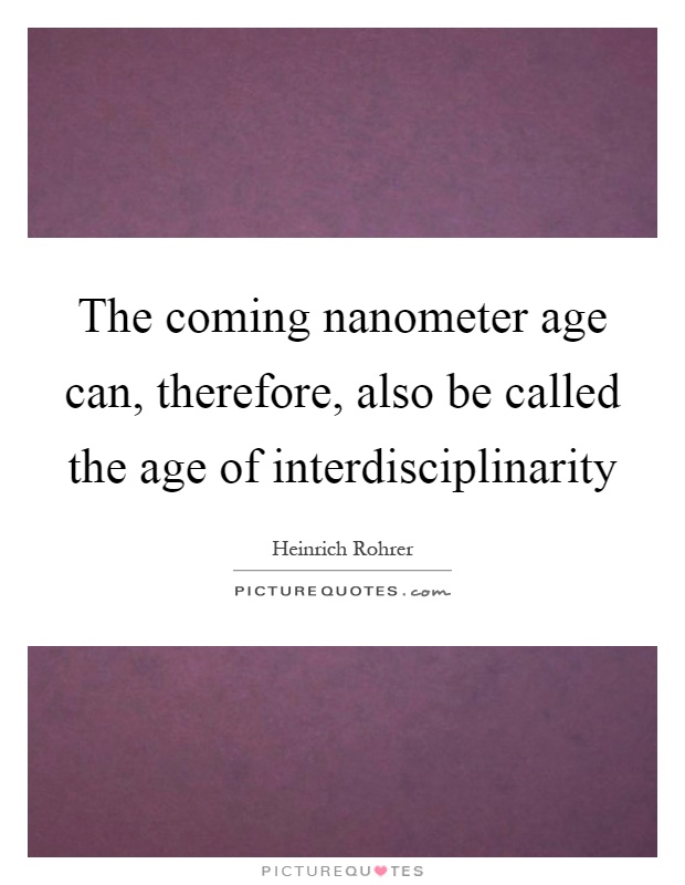 The coming nanometer age can, therefore, also be called the age of interdisciplinarity Picture Quote #1