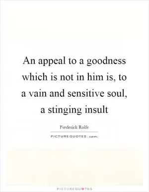 An appeal to a goodness which is not in him is, to a vain and sensitive soul, a stinging insult Picture Quote #1