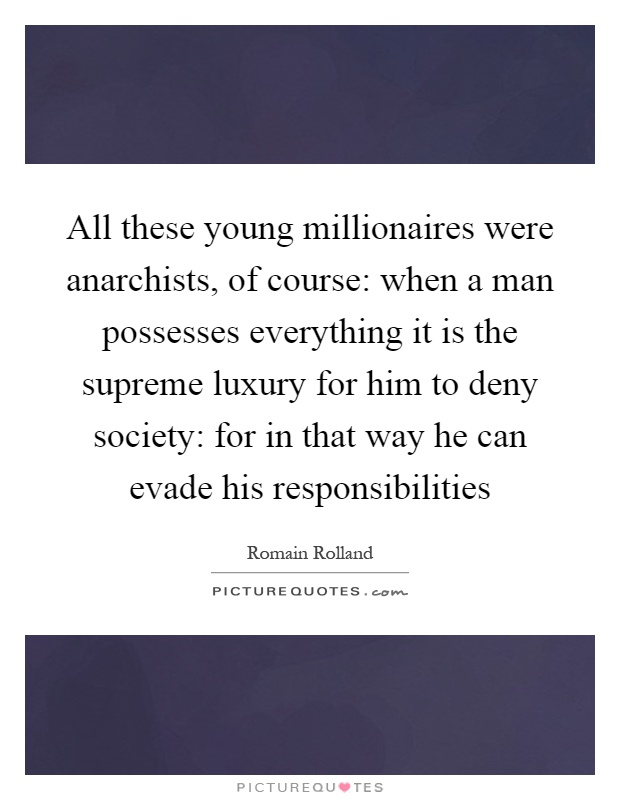 All these young millionaires were anarchists, of course: when a man possesses everything it is the supreme luxury for him to deny society: for in that way he can evade his responsibilities Picture Quote #1