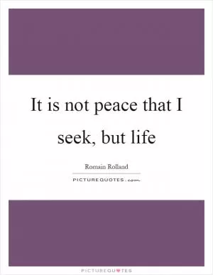 It is not peace that I seek, but life Picture Quote #1