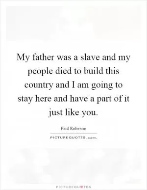 My father was a slave and my people died to build this country and I am going to stay here and have a part of it just like you Picture Quote #1