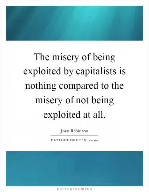 The misery of being exploited by capitalists is nothing compared to the misery of not being exploited at all Picture Quote #1