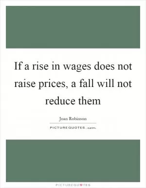 If a rise in wages does not raise prices, a fall will not reduce them Picture Quote #1