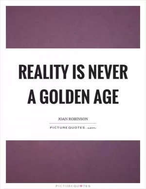 Reality is never a golden age Picture Quote #1