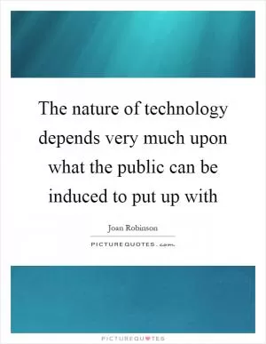 The nature of technology depends very much upon what the public can be induced to put up with Picture Quote #1