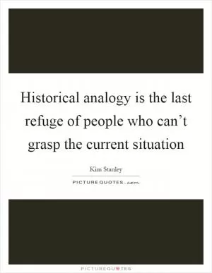 Historical analogy is the last refuge of people who can’t grasp the current situation Picture Quote #1