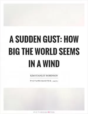 A sudden gust: How big the world seems in a wind Picture Quote #1