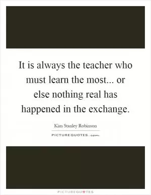 It is always the teacher who must learn the most... or else nothing real has happened in the exchange Picture Quote #1