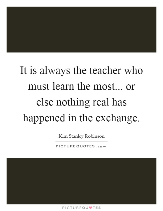 It is always the teacher who must learn the most... or else nothing real has happened in the exchange Picture Quote #1