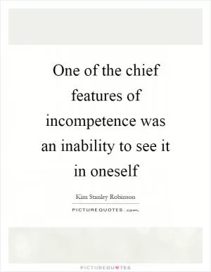 One of the chief features of incompetence was an inability to see it in oneself Picture Quote #1